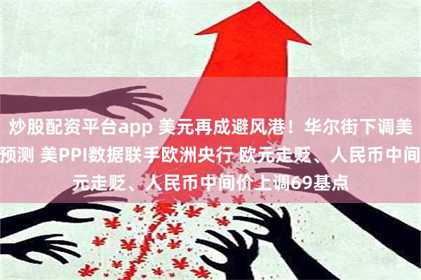 炒股配资平台app 美元再成避风港！华尔街下调美国下半年GDP预测 美PPI数据联手欧洲央行 欧元走贬、人民币中间价上调69基点