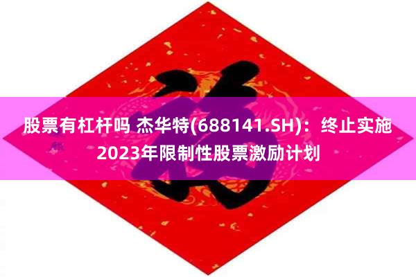 股票有杠杆吗 杰华特(688141.SH)：终止实施2023年限制性股票激励计划