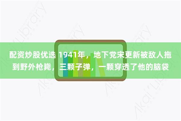 配资炒股优选 1941年，地下党宋更新被敌人拖到野外枪毙，三颗子弹，一颗穿透了他的脑袋