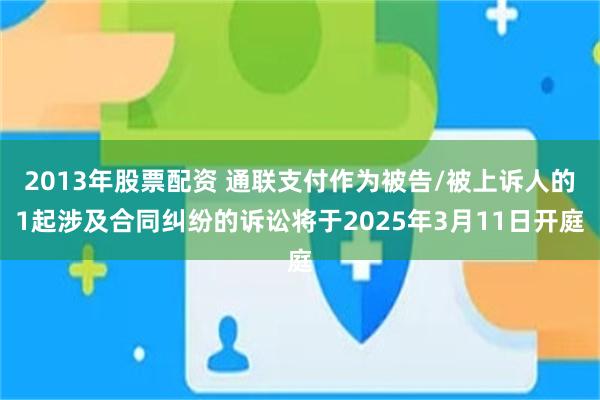 2013年股票配资 通联支付作为被告/被上诉人的1起涉及合同纠纷的诉讼将于2025年3月11日开庭
