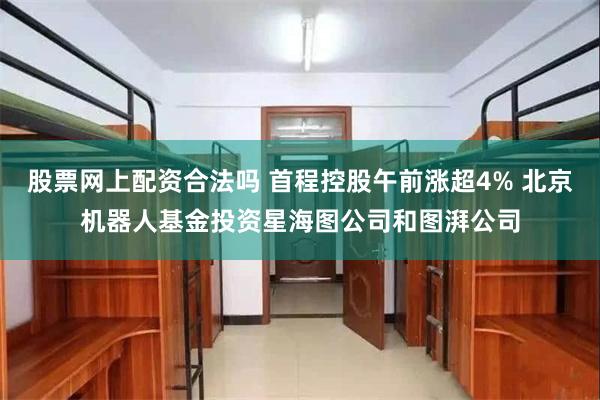 股票网上配资合法吗 首程控股午前涨超4% 北京机器人基金投资星海图公司和图湃公司