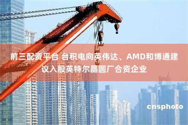 前三配资平台 台积电向英伟达、AMD和博通建议入股英特尔晶圆厂合资企业