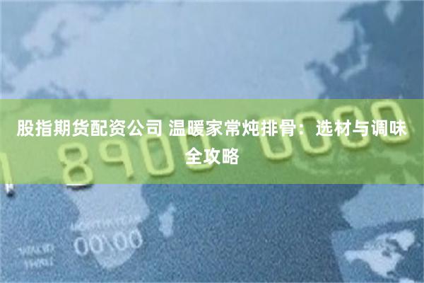 股指期货配资公司 温暖家常炖排骨：选材与调味全攻略