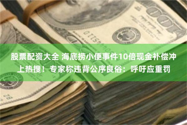 股票配资大全 海底捞小便事件10倍现金补偿冲上热搜！专家称违背公序良俗：呼吁应重罚