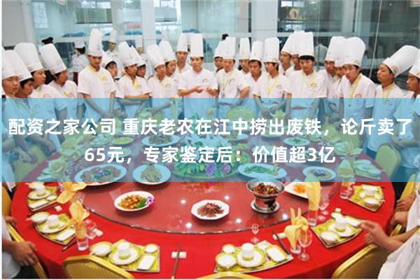 配资之家公司 重庆老农在江中捞出废铁，论斤卖了65元，专家鉴定后：价值超3亿
