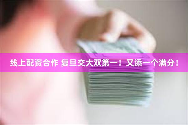 线上配资合作 复旦交大双第一！又添一个满分！