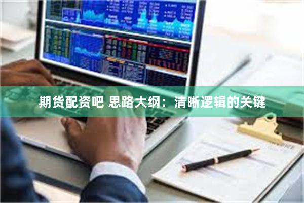 期货配资吧 思路大纲：清晰逻辑的关键