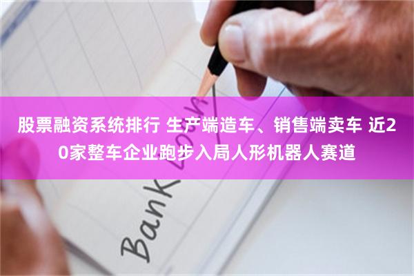 股票融资系统排行 生产端造车、销售端卖车 近20家整车企业跑步入局人形机器人赛道