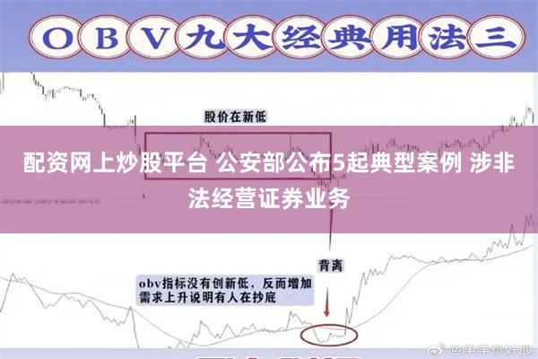 配资网上炒股平台 公安部公布5起典型案例 涉非法经营证券业务