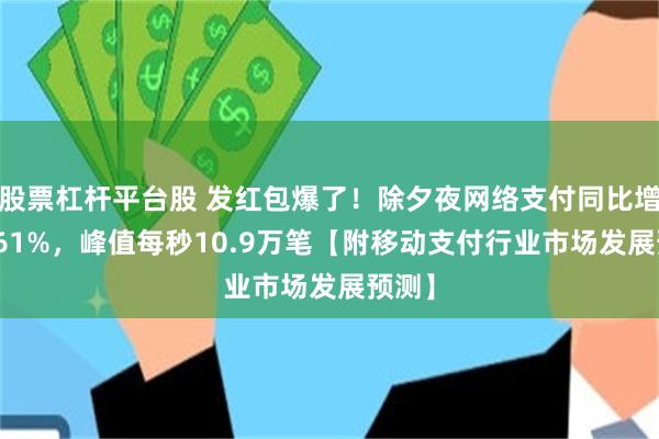 股票杠杆平台股 发红包爆了！除夕夜网络支付同比增长4.61%，峰值每秒10.9万笔【附移动支付行业市场发展预测】