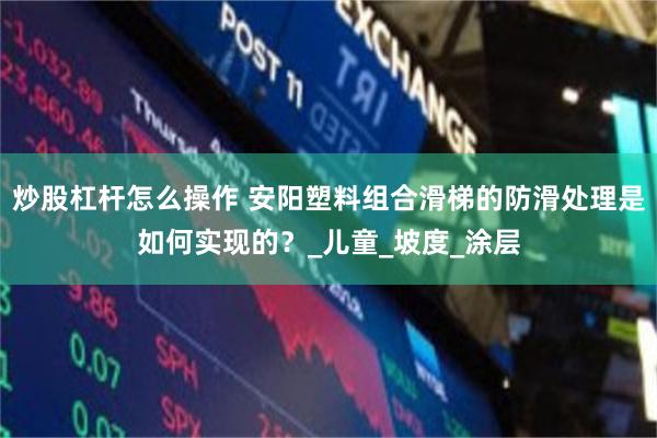 炒股杠杆怎么操作 安阳塑料组合滑梯的防滑处理是如何实现的？_儿童_坡度_涂层