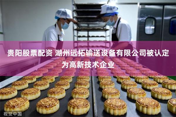 贵阳股票配资 湖州远拓输送设备有限公司被认定为高新技术企业