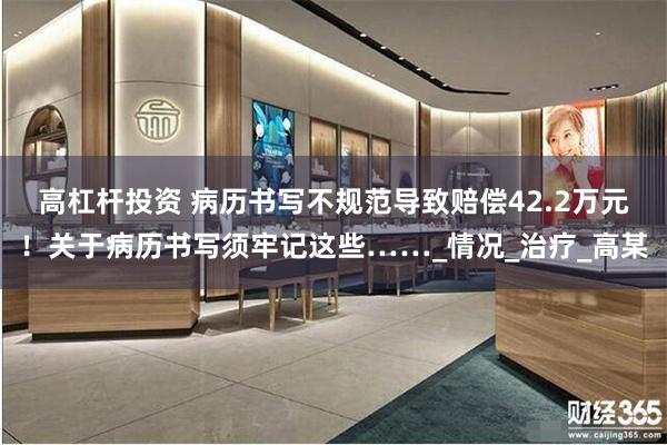 高杠杆投资 病历书写不规范导致赔偿42.2万元！关于病历书写须牢记这些……_情况_治疗_高某