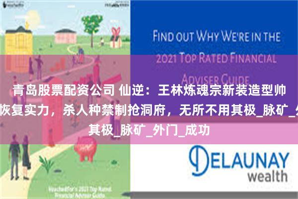 青岛股票配资公司 仙逆：王林炼魂宗新装造型帅翻，为了恢复实力，杀人种禁制抢洞府，无所不用其极_脉矿_外门_成功