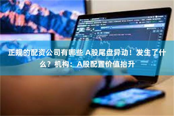 正规的配资公司有哪些 A股尾盘异动！发生了什么？机构：A股配置价值抬升