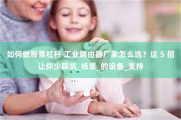 如何做股票杠杆 工业路由器厂家怎么选？这 5 招让你少踩坑_场景_的设备_支持