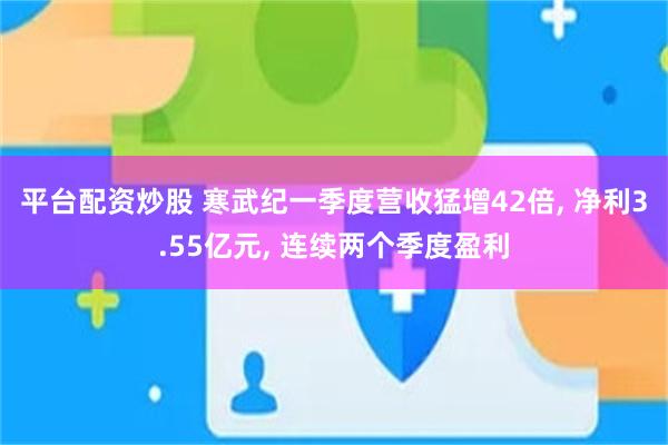 平台配资炒股 寒武纪一季度营收猛增42倍, 净利3.55亿元, 连续两个季度盈利