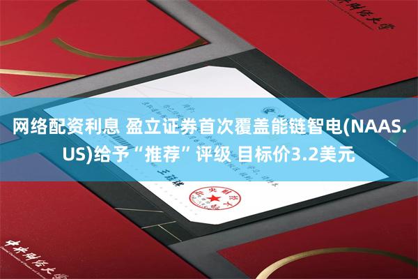 网络配资利息 盈立证券首次覆盖能链智电(NAAS.US)给予“推荐”评级 目标价3.2美元