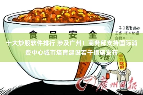 十大炒股软件排行 涉及广州！商务部支持国际消费中心城市培育建设若干措施发布
