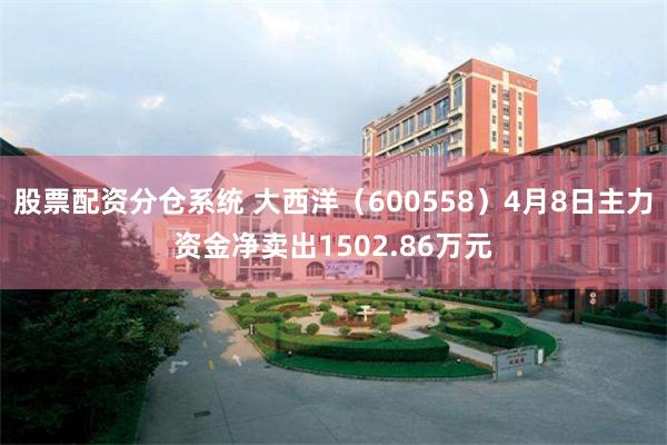 股票配资分仓系统 大西洋（600558）4月8日主力资金净卖出1502.86万元