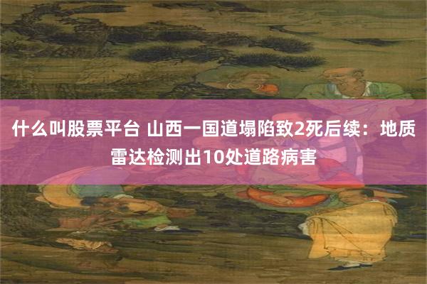 什么叫股票平台 山西一国道塌陷致2死后续：地质雷达检测出10处道路病害