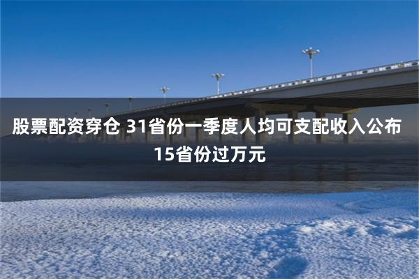 股票配资穿仓 31省份一季度人均可支配收入公布 15省份过万元