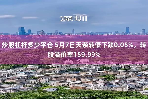 炒股杠杆多少平仓 5月7日天奈转债下跌0.05%，转股溢价率159.99%