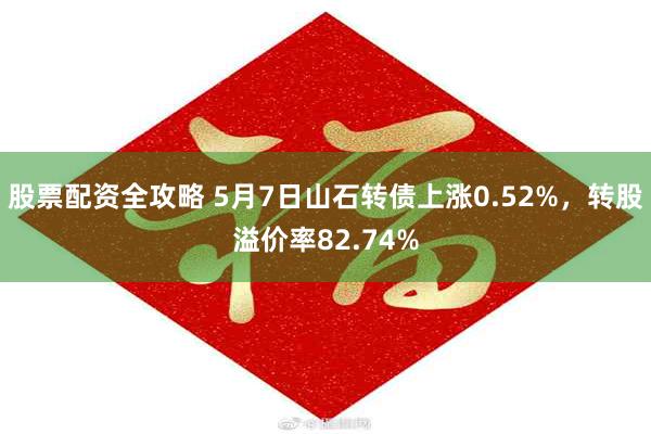 股票配资全攻略 5月7日山石转债上涨0.52%，转股溢价率82.74%