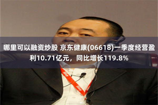 哪里可以融资炒股 京东健康(06618)一季度经营盈利10.71亿元，同比增长119.8%