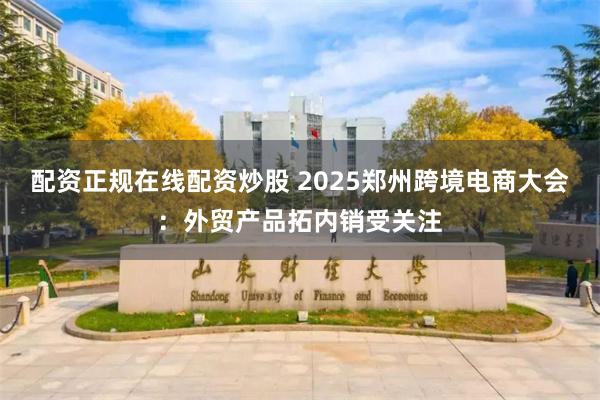 配资正规在线配资炒股 2025郑州跨境电商大会：外贸产品拓内销受关注