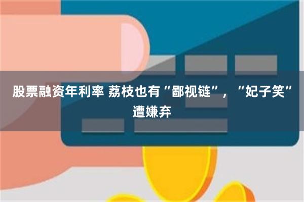 股票融资年利率 荔枝也有“鄙视链”，“妃子笑”遭嫌弃