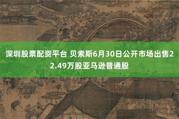 深圳股票配资平台 贝索斯6月30日公开市场出售22.49万股亚马逊普通股