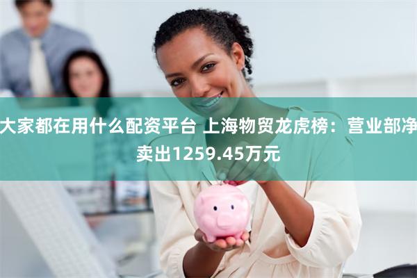 大家都在用什么配资平台 上海物贸龙虎榜：营业部净卖出1259.45万元
