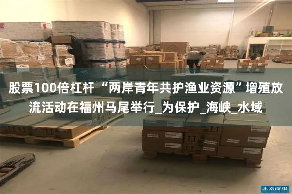 股票100倍杠杆 “两岸青年共护渔业资源”增殖放流活动在福州马尾举行_为保护_海峡_水域
