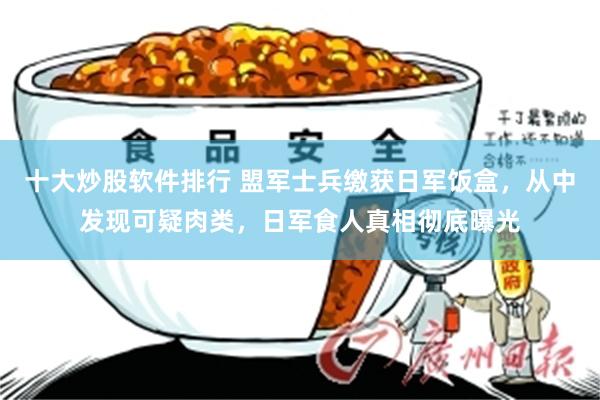 十大炒股软件排行 盟军士兵缴获日军饭盒，从中发现可疑肉类，日军食人真相彻底曝光