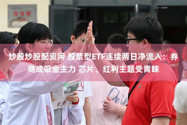 炒股炒股配资网 股票型ETF连续两日净流入：券商成吸金主力 芯片、红利主题受青睐