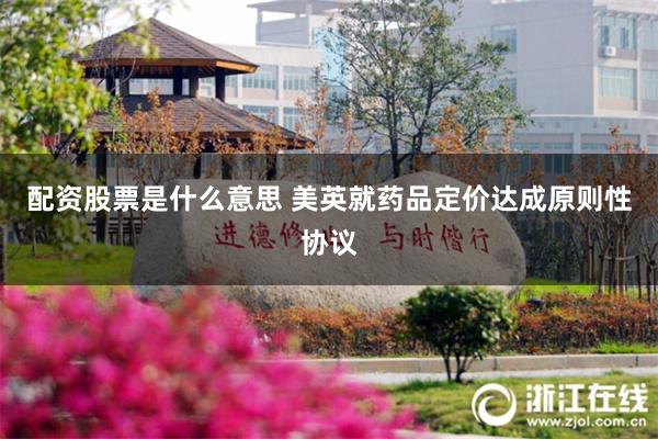配资股票是什么意思 美英就药品定价达成原则性协议