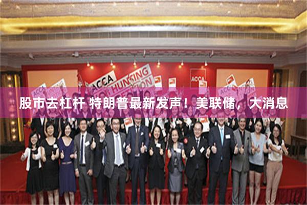 股市去杠杆 特朗普最新发声！美联储，大消息