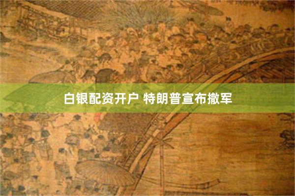 白银配资开户 特朗普宣布撤军