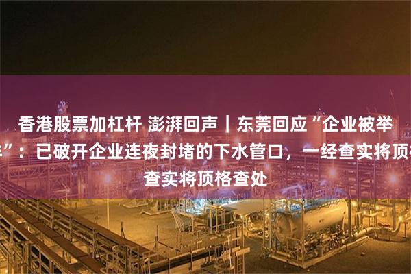 香港股票加杠杆 澎湃回声｜东莞回应“企业被举报偷排”：已破开企业连夜封堵的下水管口，一经查实将顶格查处