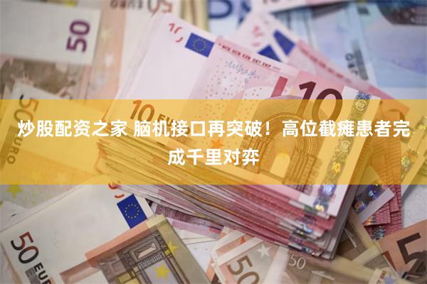 炒股配资之家 脑机接口再突破！高位截瘫患者完成千里对弈