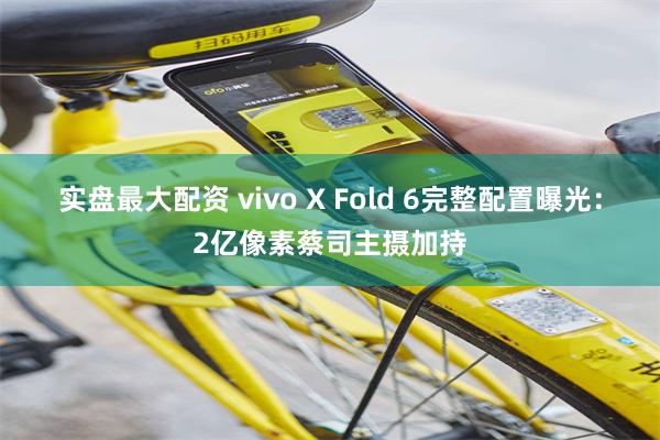 实盘最大配资 vivo X Fold 6完整配置曝光：2亿像素蔡司主摄加持