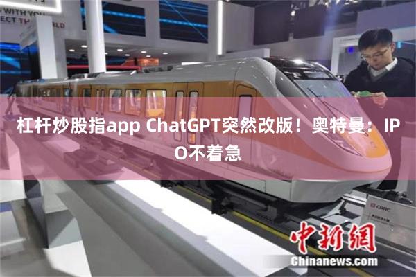 杠杆炒股指app ChatGPT突然改版！奥特曼：IPO不着急