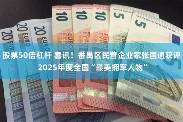 股票50倍杠杆 喜讯！番禺区民营企业家张国通获评 2025年度全国“最美拥军人物”