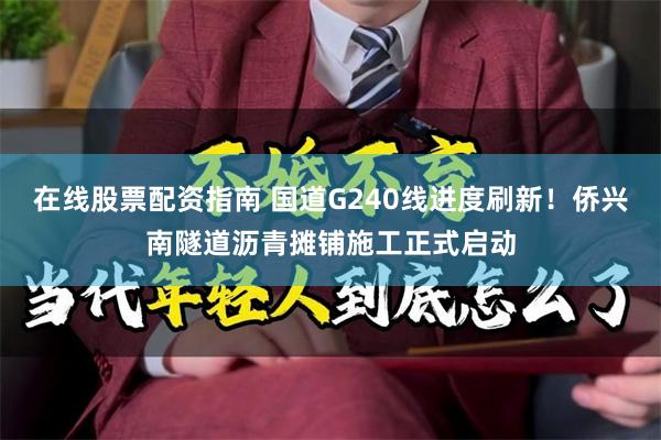 在线股票配资指南 国道G240线进度刷新！侨兴南隧道沥青摊铺施工正式启动