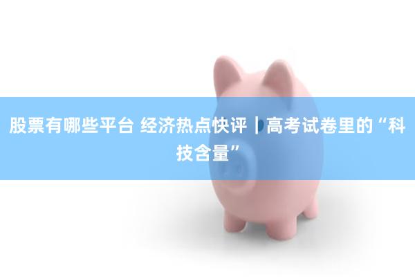 股票有哪些平台 经济热点快评｜高考试卷里的“科技含量”