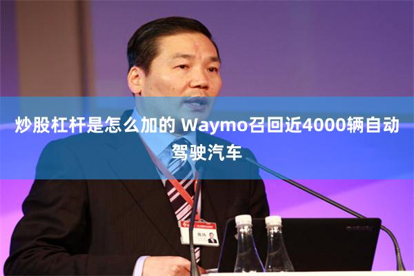 炒股杠杆是怎么加的 Waymo召回近4000辆自动驾驶汽车