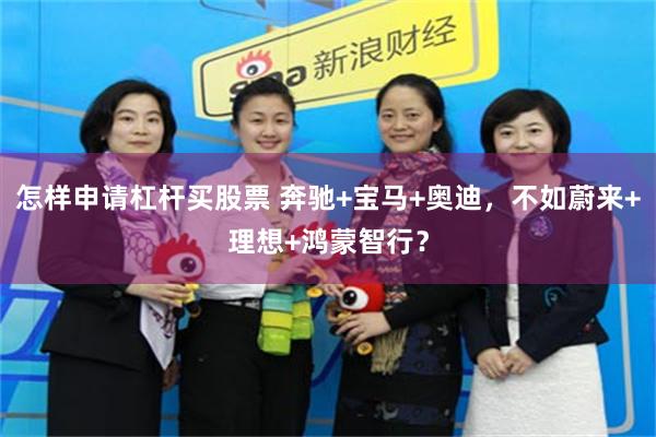 怎样申请杠杆买股票 奔驰+宝马+奥迪，不如蔚来+理想+鸿蒙智行？