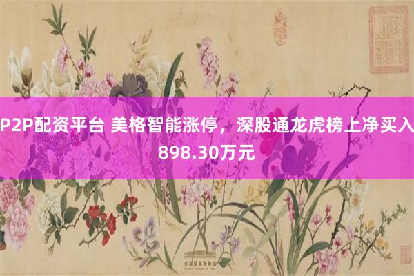 P2P配资平台 美格智能涨停，深股通龙虎榜上净买入898.30万元