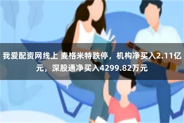 我爱配资网线上 麦格米特跌停，机构净买入2.11亿元，深股通净买入4299.82万元